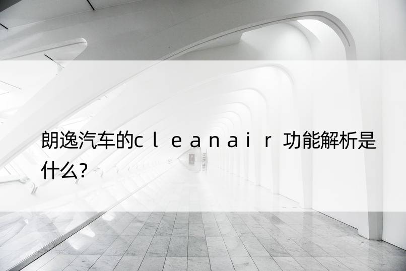 朗逸汽车的cleanair功能解析是什么？