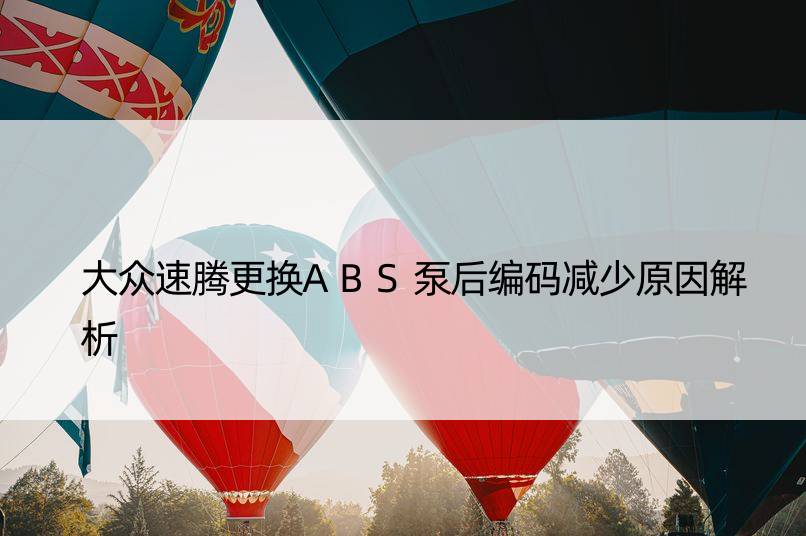 大众速腾更换ABS泵后编码减少原因解析