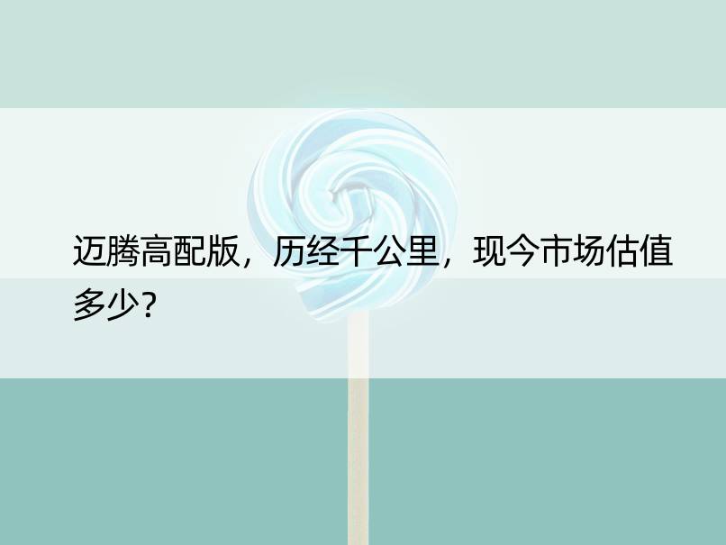 迈腾高配版，历经千公里，现今市场估值多少？