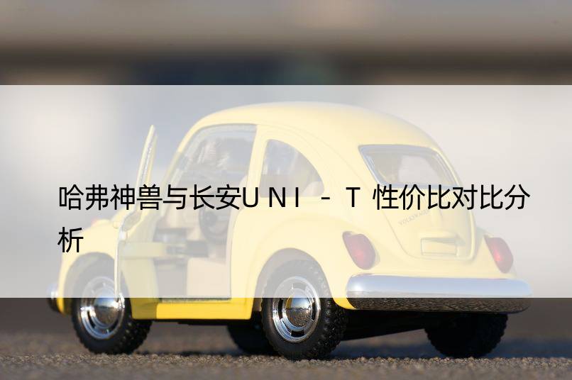 哈弗神兽与长安UNI-T性价比对比分析