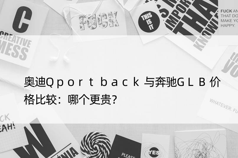 奥迪Qportback与奔驰GLB价格比较：哪个更贵？