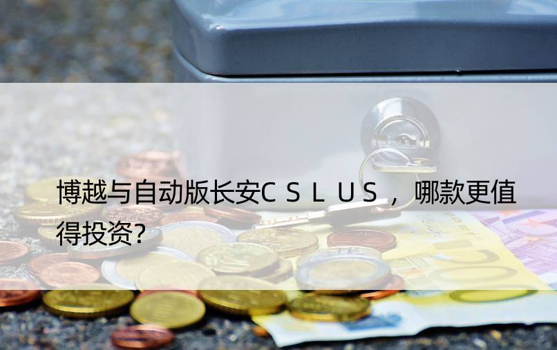 博越与自动版长安CSLUS，哪款更值得投资？