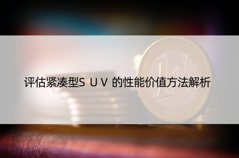 评估紧凑型SUV的性能价值方法解析