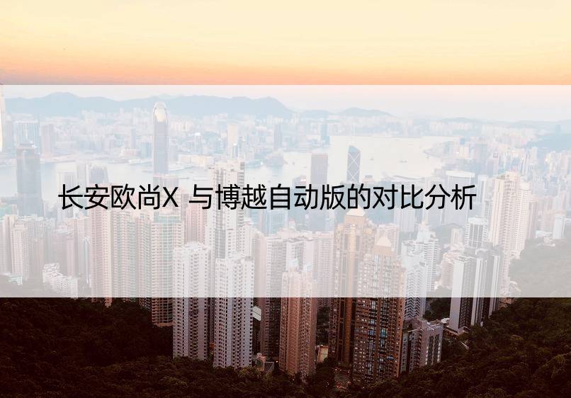 长安欧尚X与博越自动版的对比分析