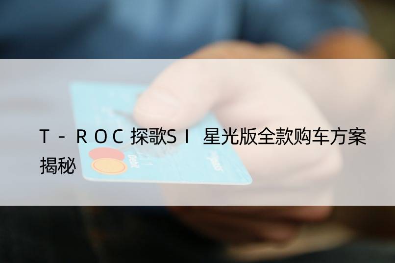 T-ROC探歌SI星光版全款购车方案揭秘