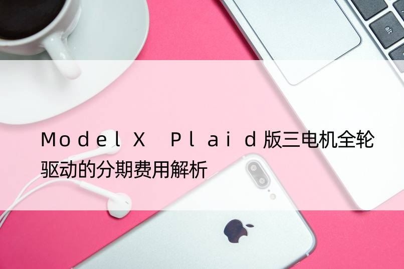 ModelX Plaid版三电机全轮驱动的分期费用解析