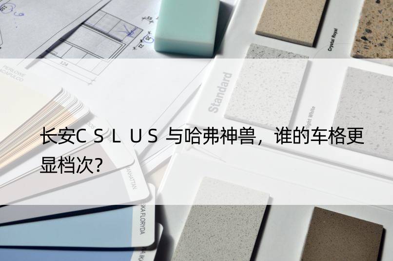 长安CSLUS与哈弗神兽，谁的车格更显档次？