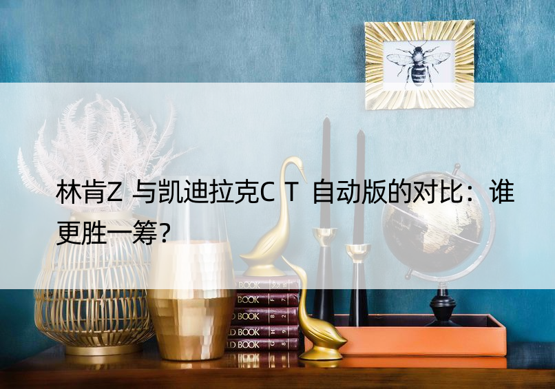 林肯Z与凯迪拉克CT自动版的对比：谁更胜一筹？