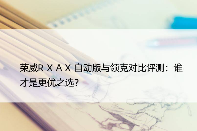 荣威RXAX自动版与领克对比评测：谁才是更优之选？