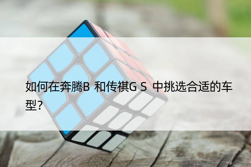 如何在奔腾B和传祺GS中挑选合适的车型？