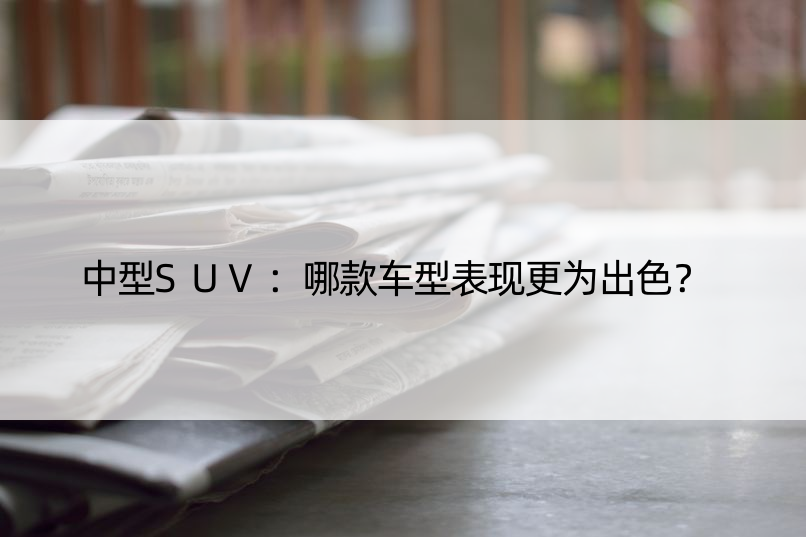 中型SUV：哪款车型表现更为出色？