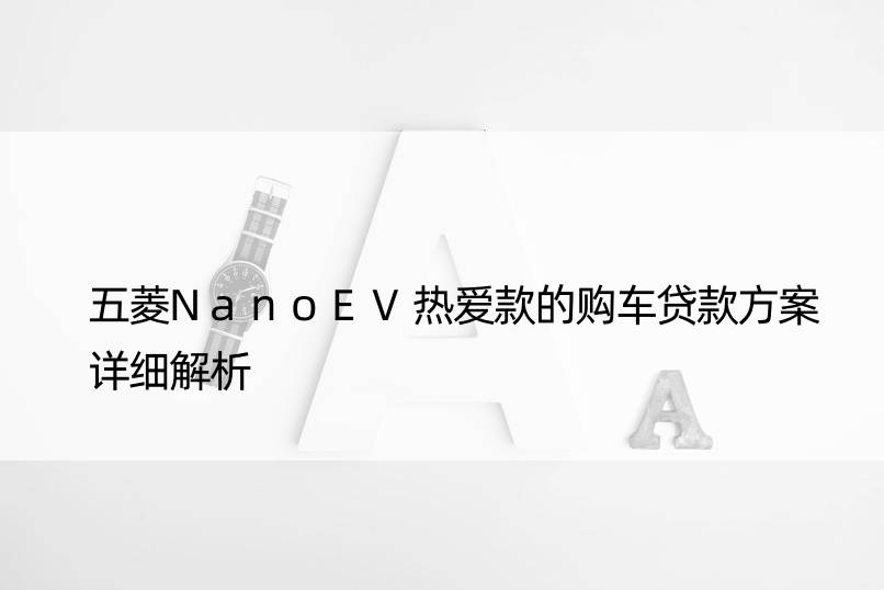 五菱NanoEV热爱款的购车贷款方案详细解析