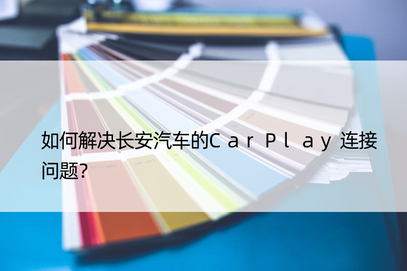 如何解决长安汽车的CarPlay连接问题？