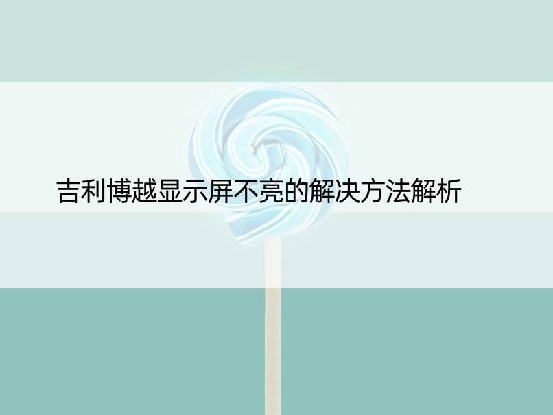 吉利博越显示屏不亮的解决方法解析