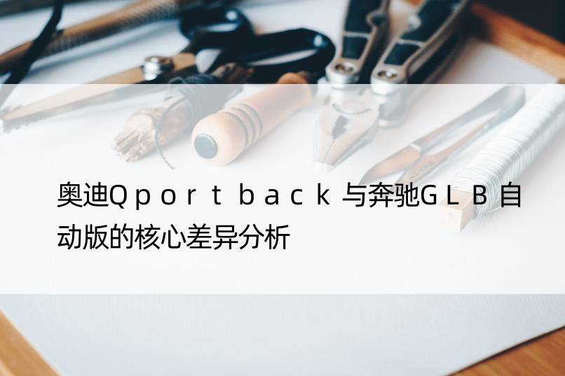 奥迪Qportback与奔驰GLB自动版的核心差异分析