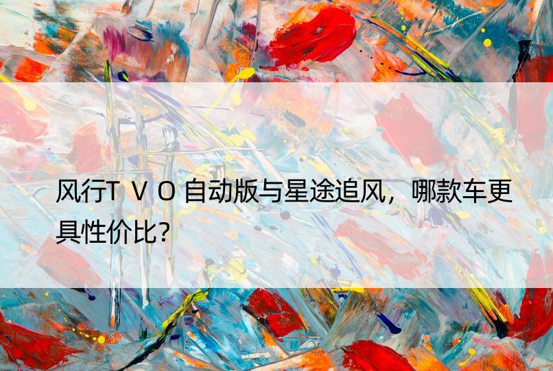 风行TVO自动版与星途追风，哪款车更具性价比？