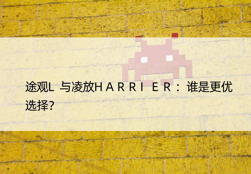 途观L与凌放HARRIER：谁是更优选择？