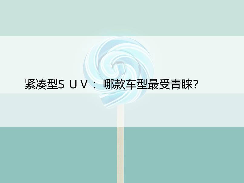 紧凑型SUV：哪款车型最受青睐？