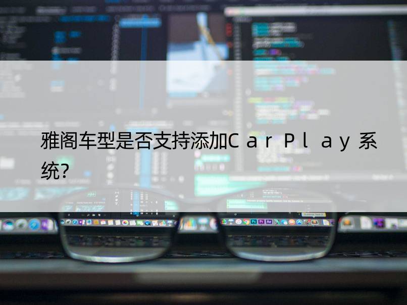 雅阁车型是否支持添加CarPlay系统？