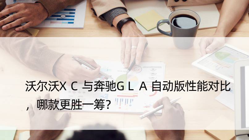 沃尔沃XC与奔驰GLA自动版性能对比，哪款更胜一筹？