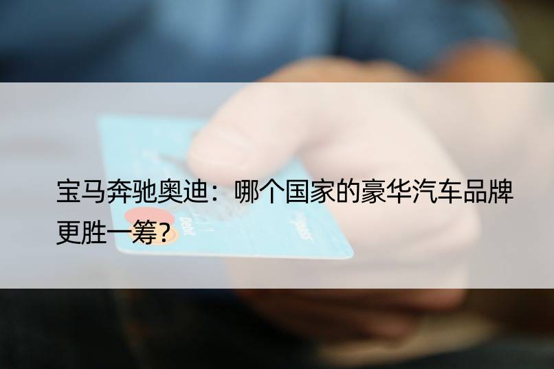 宝马奔驰奥迪：哪个的豪华汽车品牌更胜一筹？