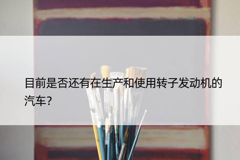 目前是否还有在生产和使用转子发动机的汽车？