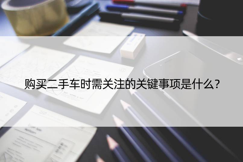 购买二手车时需关注的关键事项是什么？