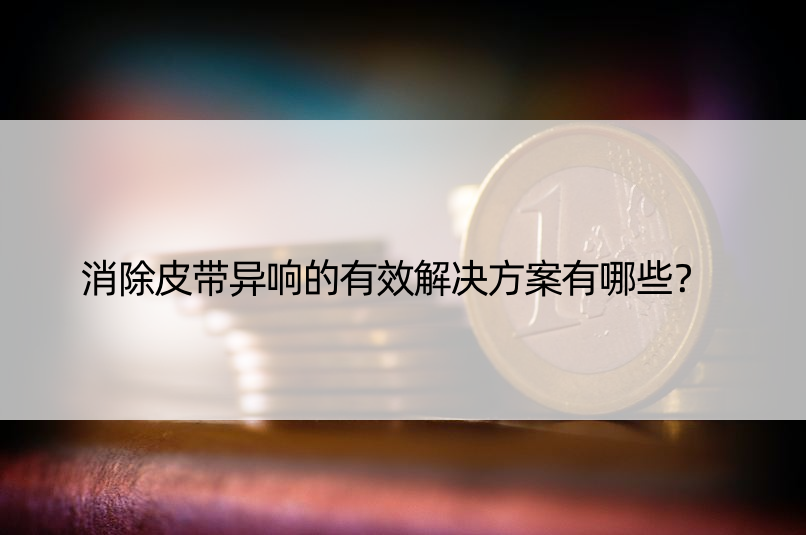 消除皮带异响的有效解决方案有哪些？