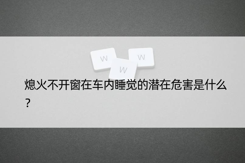 熄火不开窗在车内睡觉的潜在危害是什么？