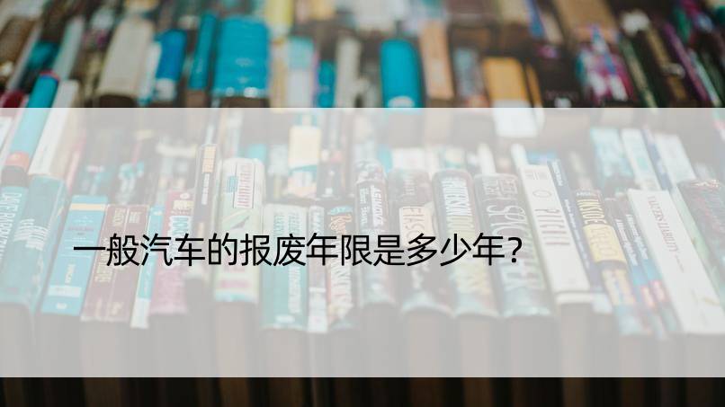 一般汽车的报废年限是多少年？