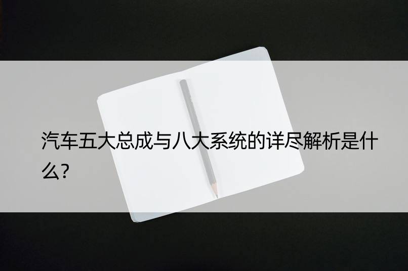 汽车五大总成与八大系统的详尽解析是什么？