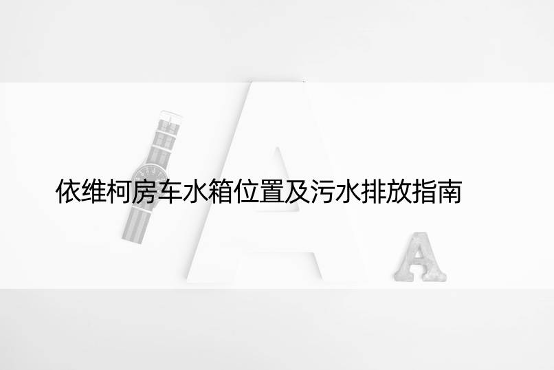 依维柯房车水箱位置及污水排放指南