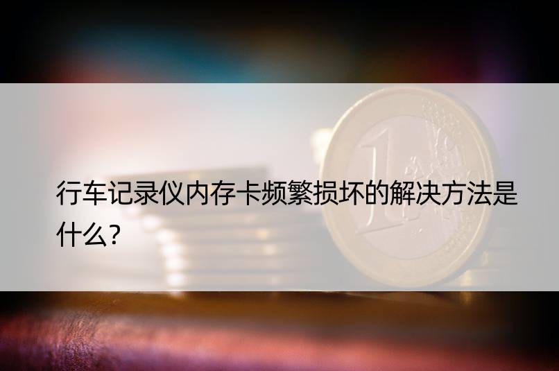 行车记录仪内存卡频繁损坏的解决方法是什么？