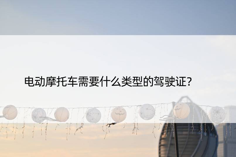 电动摩托车需要什么类型的驾驶证？