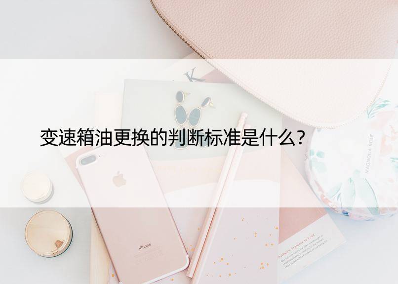 变速箱油更换的判断标准是什么？