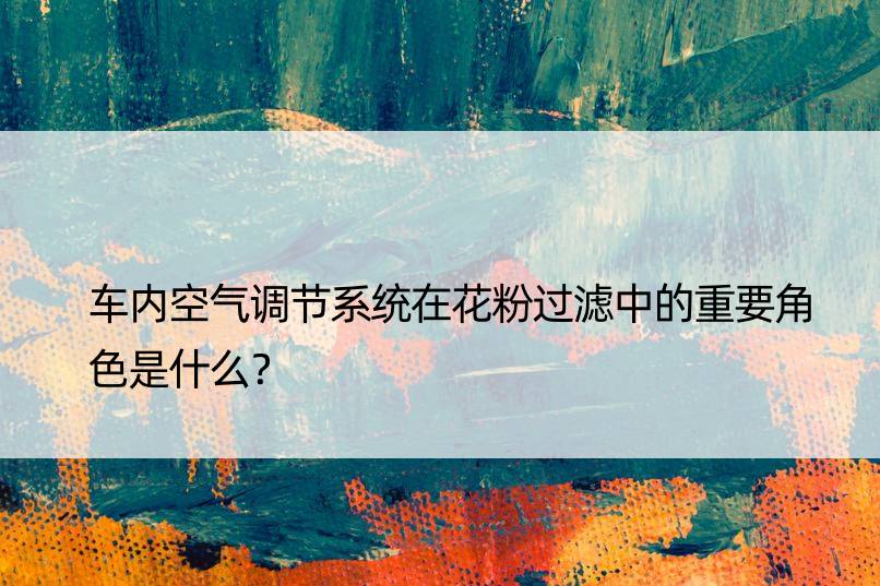 车内空气调节系统在花粉过滤中的重要角色是什么？