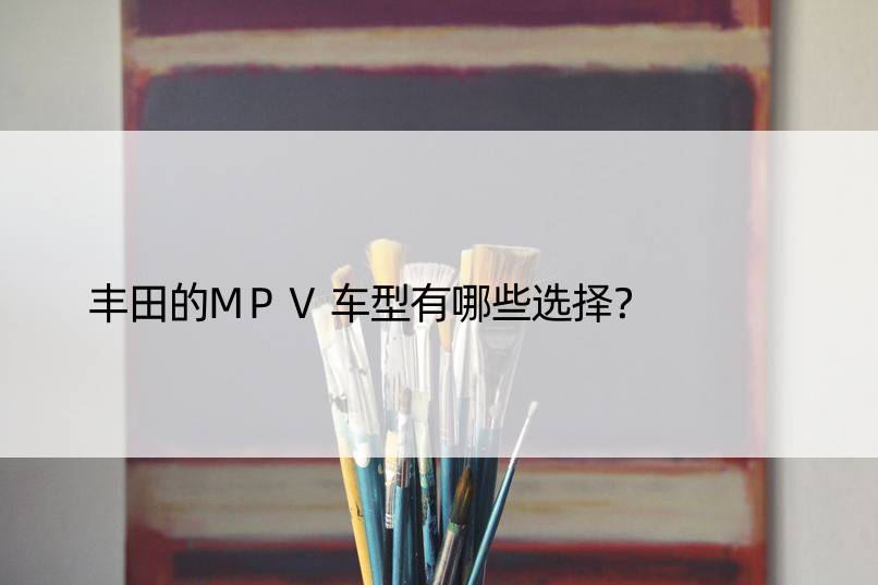 丰田的MPV车型有哪些选择？