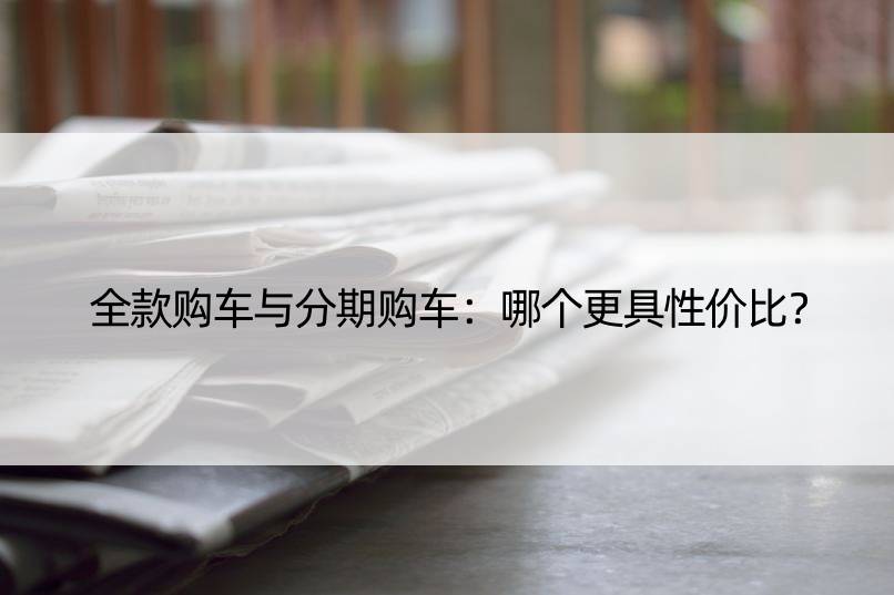 全款购车与分期购车：哪个更具性价比？