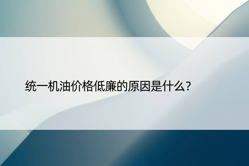 统一机油价格低廉的原因是什么？