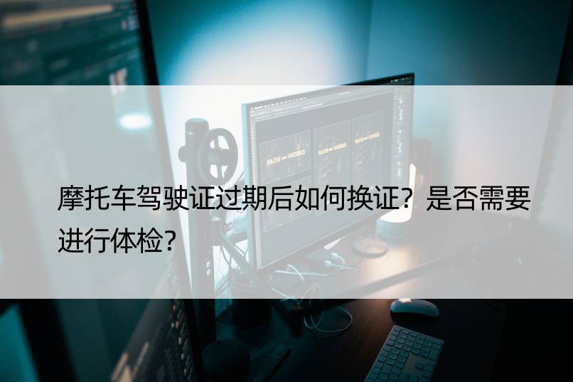 摩托车驾驶证过期后如何换证？是否需要进行体检？