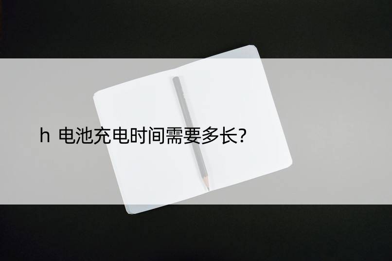 h电池充电时间需要多长？