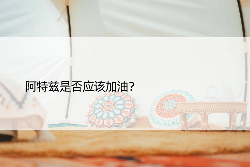 阿特兹是否应该加油？