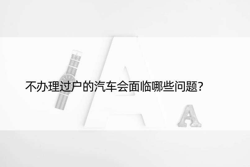 不办理过户的汽车会面临哪些问题？