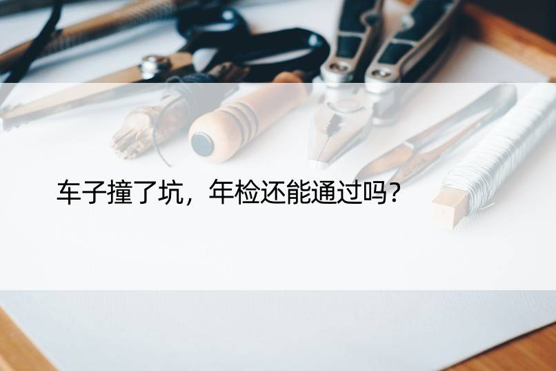 车子撞了坑，年检还能通过吗？