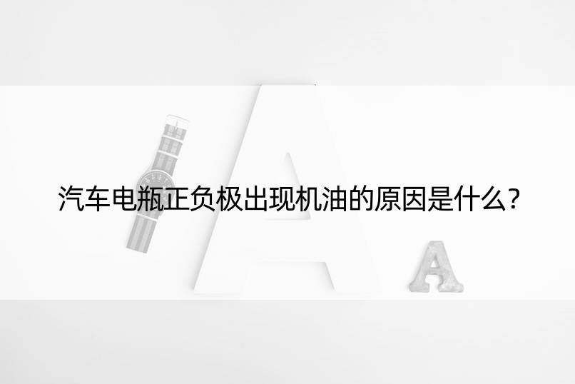 汽车电瓶正负极出现机油的原因是什么？