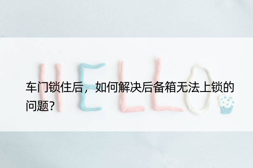 车门锁住后，如何解决后备箱无法上锁的问题？