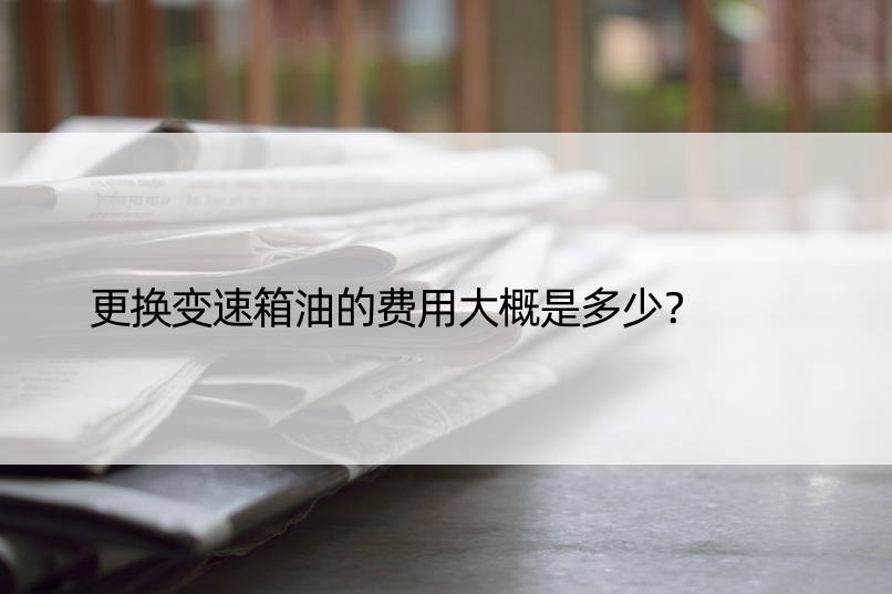 更换变速箱油的费用大概是多少？