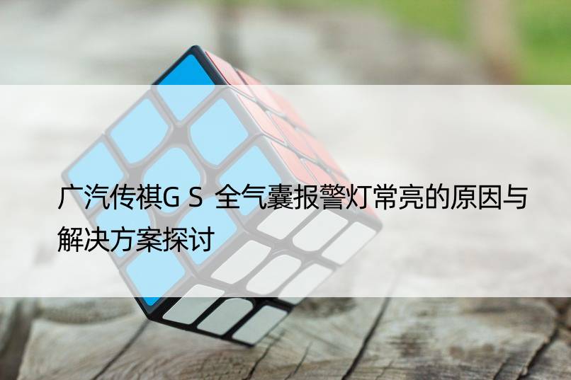 广汽传祺GS全气囊报警灯常亮的原因与解决方案探讨