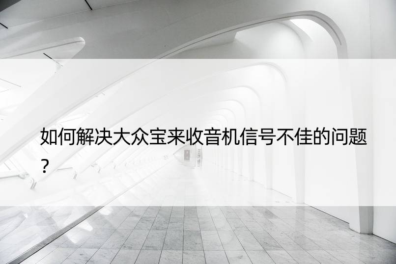 如何解决大众宝来收音机信号不佳的问题？