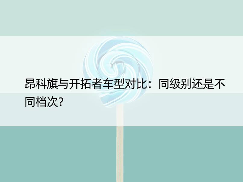 昂科旗与开拓者车型对比：同级别还是不同档次？